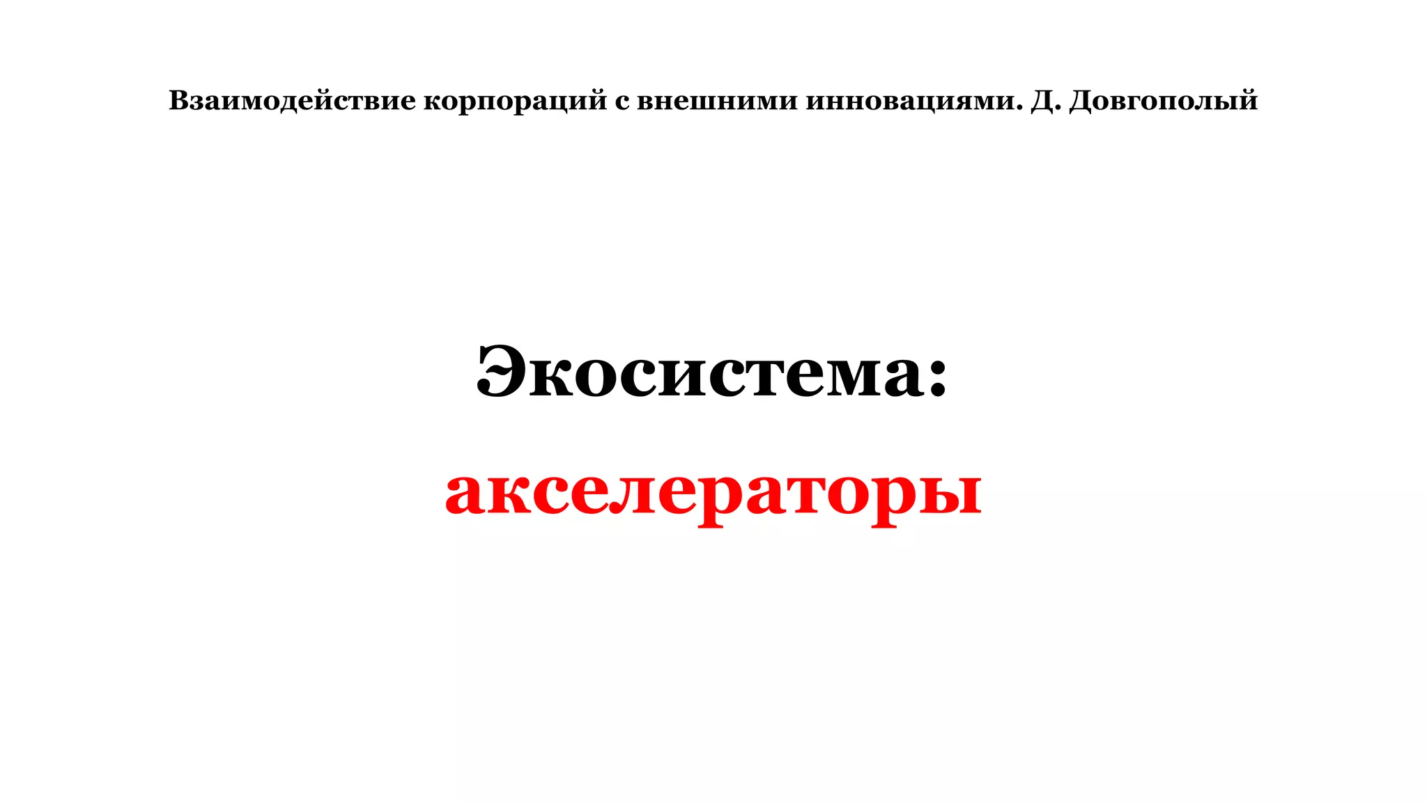 Взаимодействие корпораций с внешними инновациями. Д. Довгополый
Экосистема:
акселераторы
 
