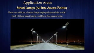 Application Areas
There are millions of street lamps deployed around the world.
Street Lamps (As free Access Points) -
Each of these street lamps could be a free access point.
 