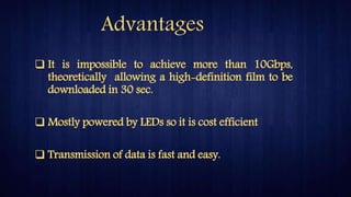 Advantages
 It is impossible to achieve more than 10Gbps,
theoretically allowing a high-definition film to be
downloaded in 30 sec.
 Mostly powered by LEDs so it is cost efficient
 Transmission of data is fast and easy.
 