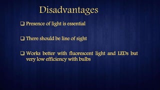 Disadvantages
 Presence of light is essential
 There should be line of sight
 Works better with fluorescent light and LEDs but
very low efficiency with bulbs
 