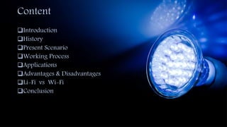 Content
Introduction
History
Present Scenario
Working Process
Applications
Advantages & Disadvantages
Li-Fi vs Wi-Fi
Conclusion
 