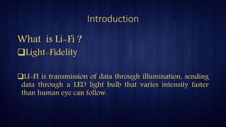 Introduction
What is Li-Fi ?
Light-Fidelity
LI-FI is transmission of data through illumination, sending
data through a LED light bulb that varies intensity faster
than human eye can follow.
 
