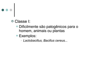  Classe I:
Dificilmente são patogênicos para o
homem, animais ou plantas
Exemplos:
• Lactobacillus, Bacillus cereus...
 