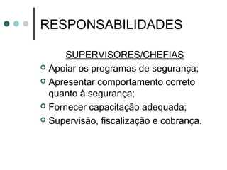 RESPONSABILIDADES
SUPERVISORES/CHEFIAS
 Apoiar os programas de segurança;
 Apresentar comportamento correto
quanto à segurança;
 Fornecer capacitação adequada;
 Supervisão, fiscalização e cobrança.
 