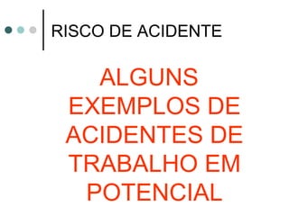 RISCO DE ACIDENTE
ALGUNS
EXEMPLOS DE
ACIDENTES DE
TRABALHO EM
POTENCIAL
 