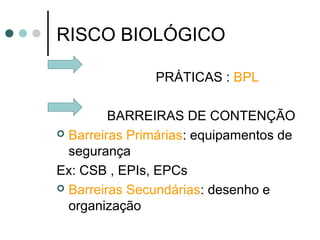 RISCO BIOLÓGICO
PRÁTICAS : BPL
BARREIRAS DE CONTENÇÃO
 Barreiras Primárias: equipamentos de
segurança
Ex: CSB , EPIs, EPCs
 Barreiras Secundárias: desenho e
organização
 