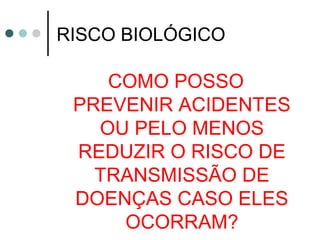 RISCO BIOLÓGICO
COMO POSSO
PREVENIR ACIDENTES
OU PELO MENOS
REDUZIR O RISCO DE
TRANSMISSÃO DE
DOENÇAS CASO ELES
OCORRAM?
 