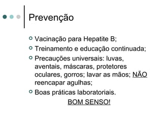 Prevenção
 Vacinação para Hepatite B;
 Treinamento e educação continuada;
 Precauções universais: luvas,
aventais, máscaras, protetores
oculares, gorros; lavar as mãos; NÃO
reencapar agulhas;
 Boas práticas laboratoriais.
BOM SENSO!
 