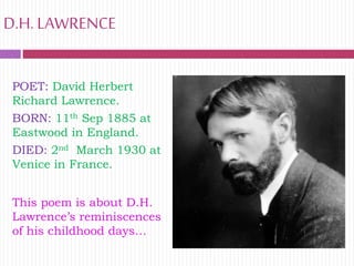 D.H. LAWRENCE
POET: David Herbert
Richard Lawrence.
BORN: 11th Sep 1885 at
Eastwood in England.
DIED: 2nd March 1930 at
Ve...