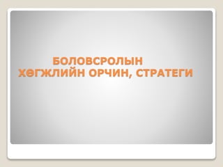 БОЛОВСРОЛЫН
ХӨГЖЛИЙН ОРЧИН, СТРАТЕГИ
 