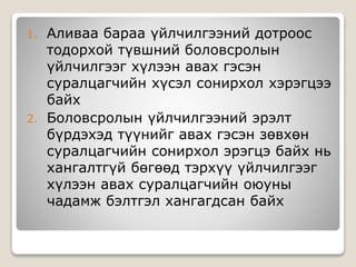 1. Аливаа бараа үйлчилгээний дотроос
тодорхой түвшний боловсролын
үйлчилгээг хүлээн авах гэсэн
суралцагчийн хүсэл сонирхол хэрэгцээ
байх
2. Боловсролын үйлчилгээний эрэлт
бүрдэхэд түүнийг авах гэсэн зөвхөн
суралцагчийн сонирхол эрэгцэ байх нь
хангалтгүй бөгөөд тэрхүү үйлчилгээг
хүлээн авах суралцагчийн оюуны
чадамж бэлтгэл хангагдсан байх
 