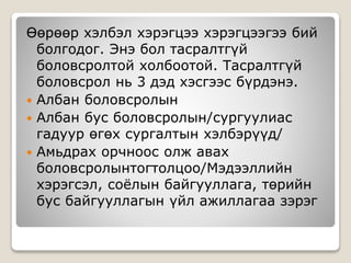 Өөрөөр хэлбэл хэрэгцээ хэрэгцээгээ бий
болгодог. Энэ бол тасралтгүй
боловсролтой холбоотой. Тасралтгүй
боловсрол нь 3 дэд хэсгээс бүрдэнэ.
 Албан боловсролын
 Албан бус боловсролын/сургуулиас
гадуур өгөх сургалтын хэлбэрүүд/
 Амьдрах орчноос олж авах
боловсролынтогтолцоо/Мэдээллийн
хэрэгсэл, соёлын байгууллага, төрийн
бус байгууллагын үйл ажиллагаа зэрэг
 