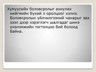 Хүмүүсийн боловсролыг ахиулах
нийгмийн бүхий л оролцоог хэлнэ.
Боловсролын үйлчилгээний чанарыг зах
зээл дээр хэрэглэгч шалгадаг шинэ
үнэлэмжийн тогтолцоо бий болоод
байна.
 