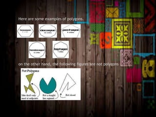 Here are some examples of polygons.
on the other hand, the following figures are not polygons
 