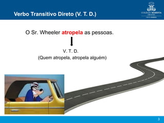 3
Verbo Transitivo Direto (V. T. D.)
O Sr. Wheeler atropela as pessoas.
V. T. D.
(Quem atropela, atropela alguém)
 