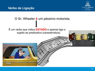 6
Verbo de Ligação
O Sr. Wheeler é um péssimo motorista.
É um verbo que indica ESTADO e apenas liga o
sujeito ao predicativo (característica).
É
 