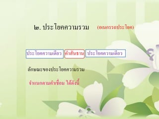 ๒. ประโยคความรวม (อเนกรรถประโยค)
ประโยคความเดียว ประโยคความเดียวคาสันธาน
ลักษณะของประโยคความรวม
จาแนกตามคาเชื่อม ได้ดังนี้
 