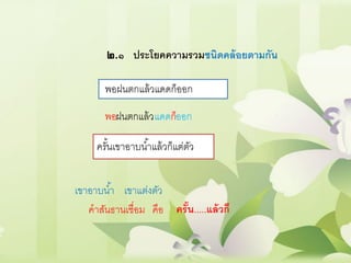 ๒.๑ ประโยคความรวมชนิดคล้อยตามกัน
พอฝนตกแล้วแดดก็ออก
ฝนตกแล้วแดด ออกพอ ก็
ครั้นเขาอาบน้าแล้วก็แต่ตัว
เขาอาบน้า เขาแต่งตัว
คาสันธานเชื่อม คือ ครั้น.....แล้วก็
 