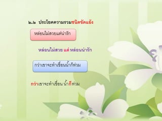 ๒.๒ ประโยคความรวมชนิดขัดแย้ง
หล่อนไม่สวยแต่น่ารัก
หล่อนไม่สวย หล่อนน่ารักแต่
เขาจะทาเขื่อน
กว่าเขาจะทาเขื่อนน้าก็ท่วม
น้า ท่วมกว่า ก็
 