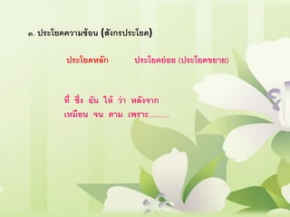 ๓. ประโยคความซ้อน (สังกรประโยค)
ประโยคหลัก ประโยคย่อย (ประโยคขยาย)
ที่ ซึ่ง อัน ให้ ว่า หลังจาก
เหมือน จน ตาม เพราะ..........
 