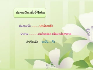 ฝนตกหนักฉะนั้นน้าจึงท่วม
ฝนตกหนัก ...........ประโยคหลัก
นาท่วม .............ประโยคย่อย หรือประโยคขยาย
คาเชื่อมคือ ฉะนั้น......จึง
 