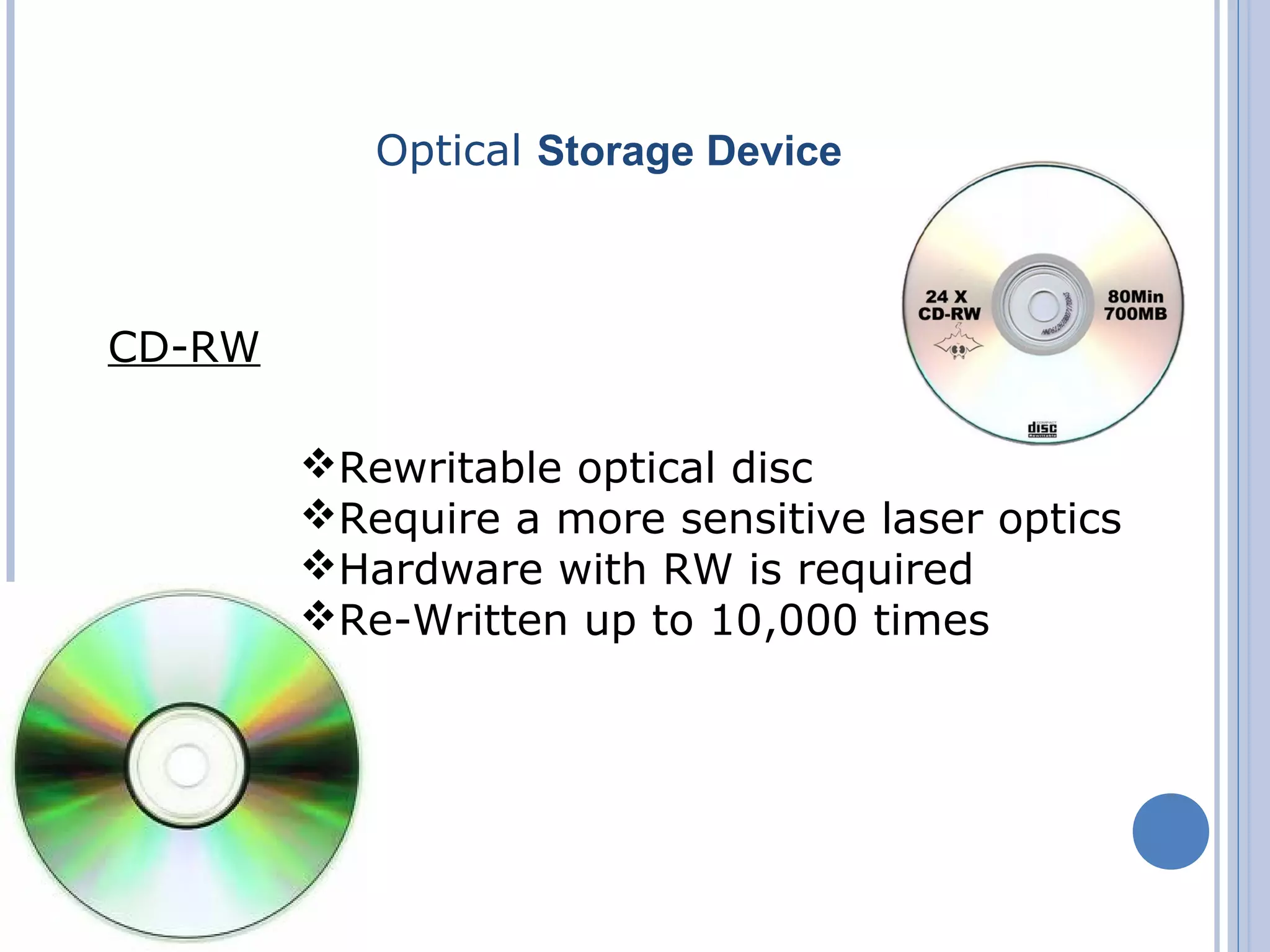 Optical Storage Device
CD-RW
Rewritable optical disc
Require a more sensitive laser optics
Hardware with RW is required
Re-Written up to 10,000 times
 