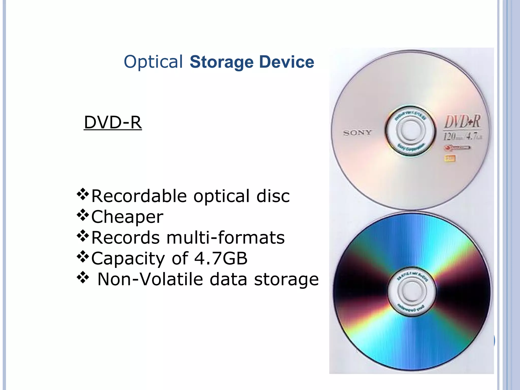 Recordable optical disc
Cheaper
Records multi-formats
Capacity of 4.7GB
 Non-Volatile data storage
Optical Storage Device
DVD-R
 