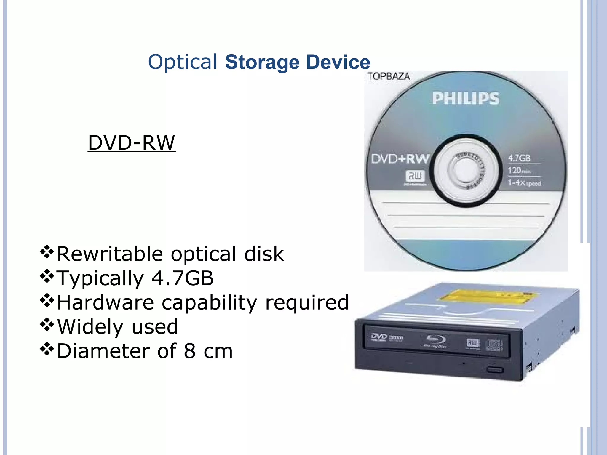 Optical Storage Device
DVD-RW
Rewritable optical disk
Typically 4.7GB
Hardware capability required
Widely used
Diameter of 8 cm
 
