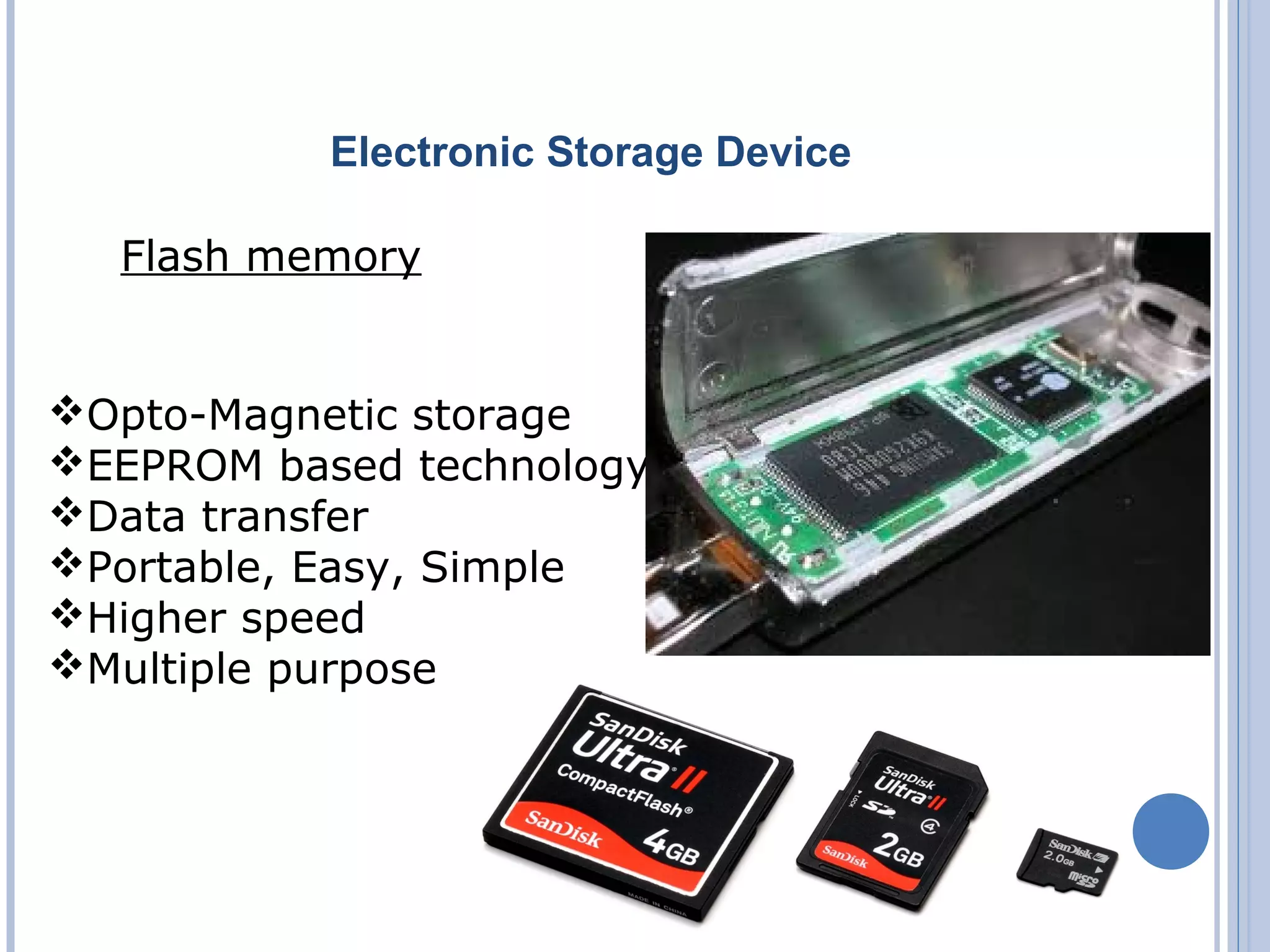 Electronic Storage Device
Flash memory
Opto-Magnetic storage
EEPROM based technology
Data transfer
Portable, Easy, Simple
Higher speed
Multiple purpose
 