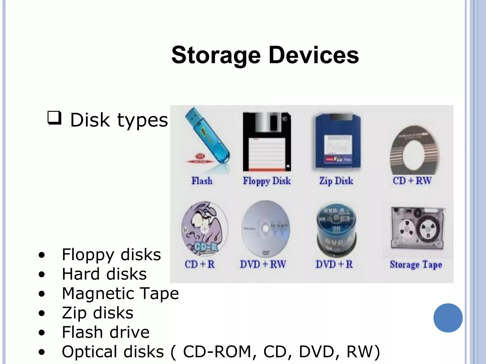 Storage Devices
 Disk types
• Floppy disks
• Hard disks
• Magnetic Tape
• Zip disks
• Flash drive
• Optical disks ( CD-ROM, CD, DVD, RW)
 