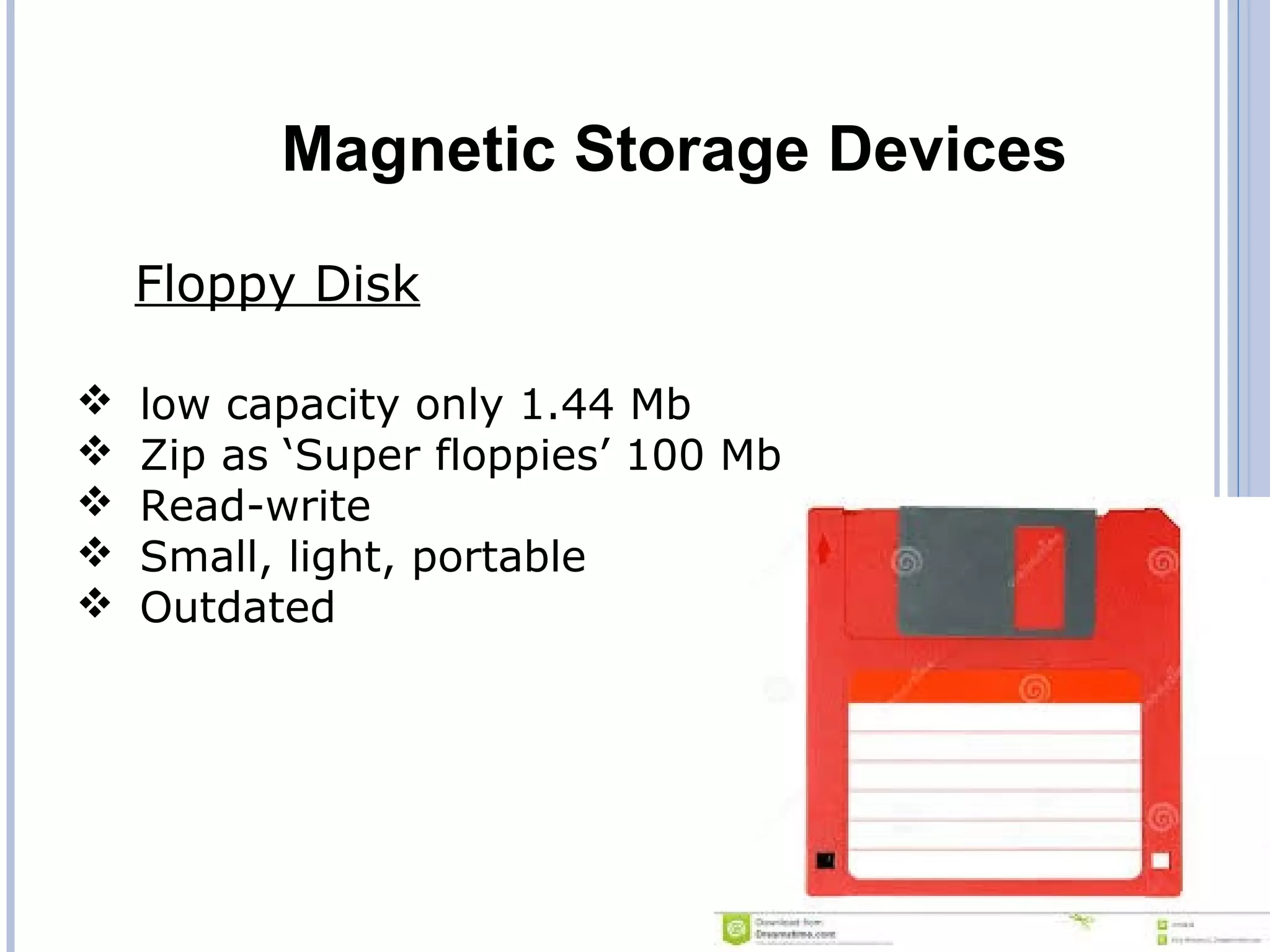 Magnetic Storage Devices
Floppy Disk
 low capacity only 1.44 Mb
 Zip as ‘Super floppies’ 100 Mb
 Read-write
 Small, light, portable
 Outdated
 