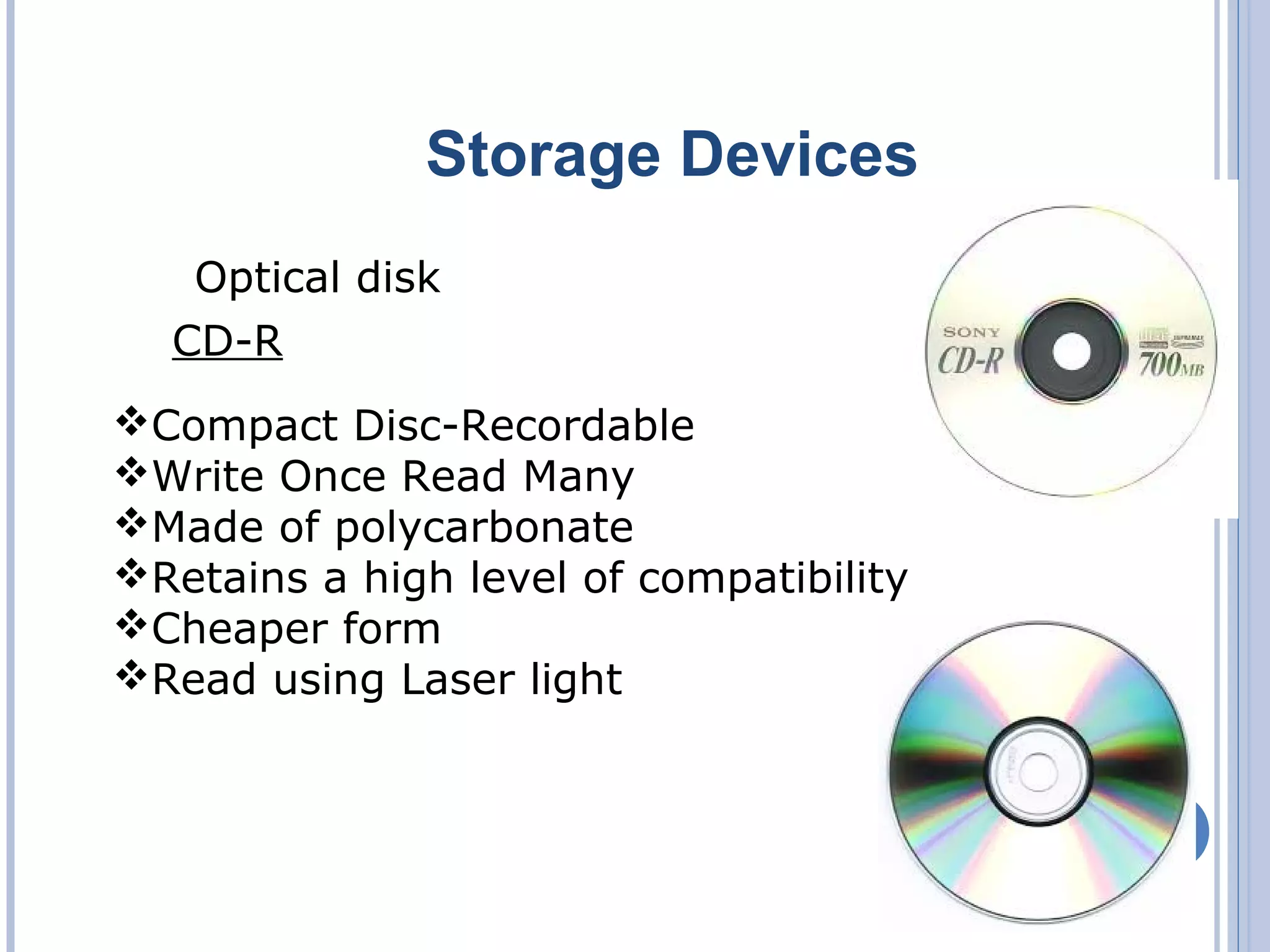 Storage Devices
Compact Disc-Recordable
Write Once Read Many
Made of polycarbonate
Retains a high level of compatibility
Cheaper form
Read using Laser light
CD-R
Optical disk
 