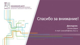 Спасибо за внимание!
Докладчик:
Лосева Дарья
E-mail: LosevaDS@edu.mos.ru
 