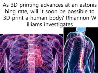 As 3D printing advances at an astonis
hing rate, will it soon be possible to
3D print a human body? Rhiannon W
illiams investigates
 