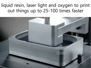 liquid resin, laser light and oxygen to print
out things up to 25-100 times faster
 