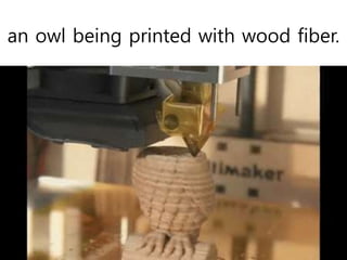 an owl being printed with wood fiber.
 