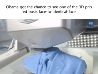 Obama got the chance to see one of the 3D prin
ted busts face-to-identical-face.
 