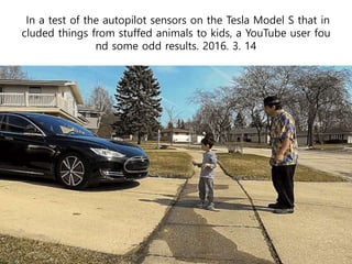 In a test of the autopilot sensors on the Tesla Model S that in
cluded things from stuffed animals to kids, a YouTube user fou
nd some odd results. 2016. 3. 14
 