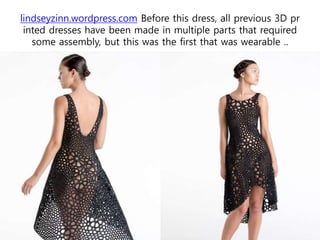 lindseyzinn.wordpress.com Before this dress, all previous 3D pr
inted dresses have been made in multiple parts that required
some assembly, but this was the first that was wearable ..
 