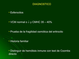 DIAGNOSTICO
• Esferocitos
• VCM normal o ↓ y CMHC 35 – 40%
• Prueba de la fragilidad osmótica del eritrocito
• Historia familiar
• Distinguir de hemólisis inmune con test de Coombs
directo
 