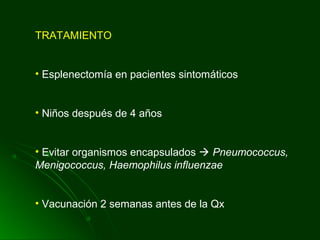 TRATAMIENTO
• Esplenectomía en pacientes sintomáticos
• Niños después de 4 años
• Evitar organismos encapsulados  Pneumococcus,
Menigococcus, Haemophilus influenzae
• Vacunación 2 semanas antes de la Qx
 