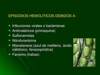 EPISODIOS HEMOLITICOS DEBIDOS A:EPISODIOS HEMOLITICOS DEBIDOS A:
 Infecciones virales o bacterianasInfecciones virales o bacterianas
 Antimaláricos (primaquina)Antimaláricos (primaquina)
 SulfonamidasSulfonamidas
 NitrofurantoínaNitrofurantoína
 Miscelaneos (azul de metileno, ácidoMiscelaneos (azul de metileno, ácido
nalidíxico, fenazopiridina)nalidíxico, fenazopiridina)
 Favismo (habas)Favismo (habas)
 