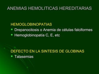 ANEMIAS HEMOLITICAS HEREDITARIASANEMIAS HEMOLITICAS HEREDITARIAS
HEMOGLOBINOPATIASHEMOGLOBINOPATIAS
 Drepanocitosis o Anemia de células falciformesDrepanocitosis o Anemia de células falciformes
 Hemoglobinopatía C, E, etcHemoglobinopatía C, E, etc
DEFECTO EN LA SINTESIS DE GLOBINASDEFECTO EN LA SINTESIS DE GLOBINAS
 TalasemiasTalasemias
 