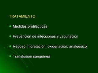 TRATAMIENTOTRATAMIENTO
 Medidas profilácticasMedidas profilácticas
 Prevención de infecciones y vacunaciónPrevención de infecciones y vacunación
 Reposo, hidratación, oxigenación, analgésicoReposo, hidratación, oxigenación, analgésico
 Transfusión sanguíneaTransfusión sanguínea
 