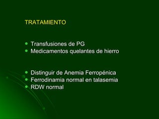 TRATAMIENTOTRATAMIENTO
 Transfusiones de PGTransfusiones de PG
 Medicamentos quelantes de hierroMedicamentos quelantes de hierro
 Distinguir de Anemia FerropénicaDistinguir de Anemia Ferropénica
 Ferrodinamia normal en talasemiaFerrodinamia normal en talasemia
 RDW normalRDW normal
 