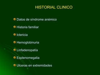 HISTORIAL CLINICOHISTORIAL CLINICO
Datos de síndrome anémicoDatos de síndrome anémico
Historia familiarHistoria familiar
IctericiaIctericia
HemoglobinuriaHemoglobinuria
LinfadenopatíaLinfadenopatía
EsplenomegaliaEsplenomegalia
Ulceras en extremidadesUlceras en extremidades
 
