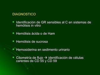 DIAGNOSTICODIAGNOSTICO
 Identificación de GR sensibles al C en sistemas deIdentificación de GR sensibles al C en sistemas de
hemólisis in vitrohemólisis in vitro
 Hemólisis ácida o de HamHemólisis ácida o de Ham
 Hemólisis de sucrosaHemólisis de sucrosa
 Hemosiderina en sedimento urinarioHemosiderina en sedimento urinario
 Citometría de flujoCitometría de flujo  identificación de célulasidentificación de células
carentes de CD 55 y CD 59carentes de CD 55 y CD 59
 
