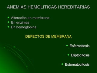 ANEMIAS HEMOLITICAS HEREDITARIASANEMIAS HEMOLITICAS HEREDITARIAS
 Alteración en membranaAlteración en membrana
 En enzimasEn enzimas
 En hemoglobinaEn hemoglobina
DEFECTOS DE MEMBRANADEFECTOS DE MEMBRANA
 EsferocitosisEsferocitosis
 EliptocitosisEliptocitosis
 EstomatocitosisEstomatocitosis
 