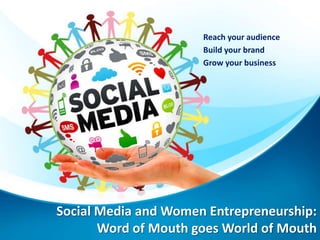 Social Media and Women Entrepreneurship:
Word of Mouth goes World of Mouth
Reach your audience
Build your brand
Grow your business
 