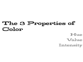 The 3 Properties of
Color
Hue
Value
Intensity
 